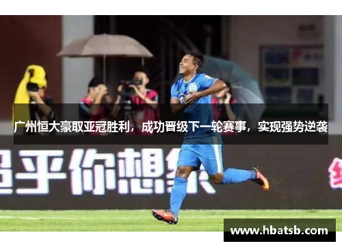 广州恒大豪取亚冠胜利，成功晋级下一轮赛事，实现强势逆袭