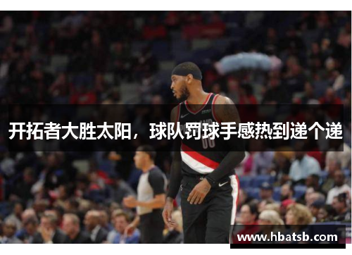 开拓者大胜太阳，球队罚球手感热到递个递