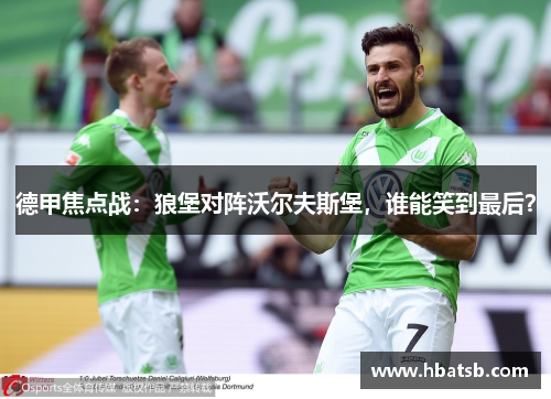 德甲焦点战：狼堡对阵沃尔夫斯堡，谁能笑到最后？