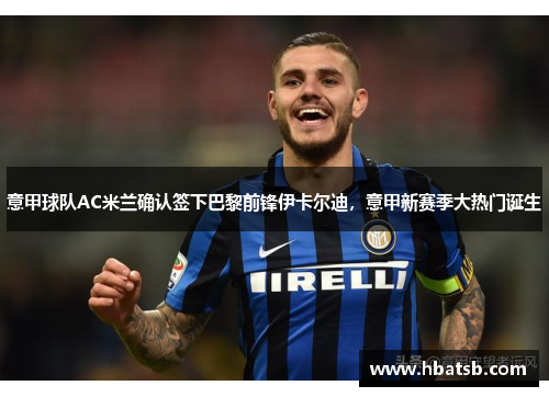 意甲球队AC米兰确认签下巴黎前锋伊卡尔迪，意甲新赛季大热门诞生